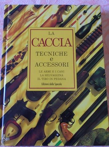 La caccia - tecniche e accessori, le armi e i cani, la selvaggina, il tiro in pe